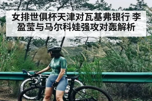 女排世俱杯天津对瓦基弗银行 李盈莹与马尔科娃强攻对轰解析（kaiyun）