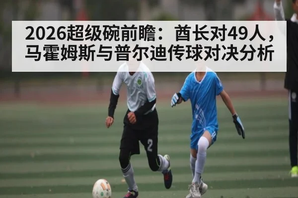 2026超级碗前瞻：酋长对49人，马霍姆斯与普尔迪传球对决分析