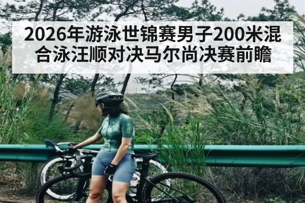2026年游泳世锦赛男子200米混合泳汪顺对决马尔尚决赛前瞻（kaiyun）