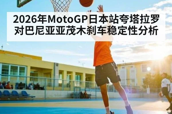 2026年MotoGP日本站夸塔拉罗对巴尼亚亚茂木刹车稳定性分析（kaiyun）