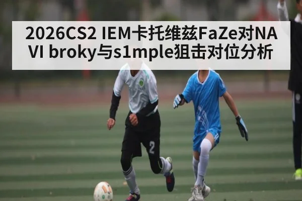 2026CS2 IEM卡托维兹FaZe对NAVI broky与s1mple狙击对位分析（kaiyun）