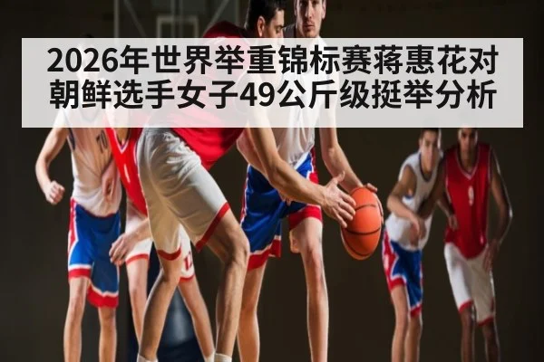 2026年世界举重锦标赛蒋惠花对朝鲜选手女子49公斤级挺举分析（kaiyun）